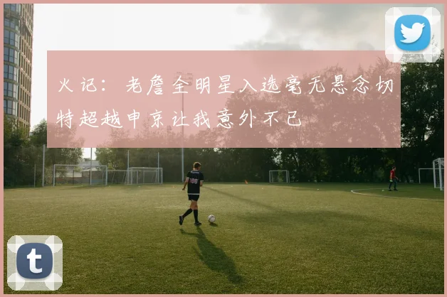 火记：老詹全明星入选毫无悬念切特超越申京让我意外不已