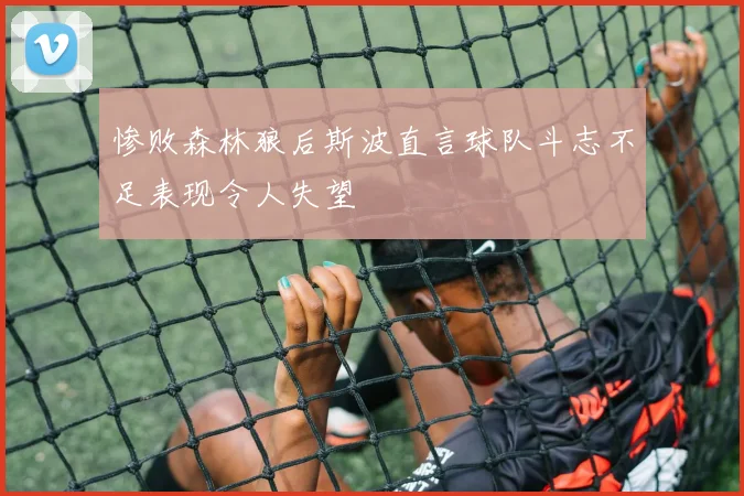 惨败森林狼后斯波直言球队斗志不足表现令人失望