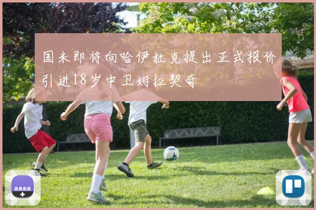 国米即将向哈伊杜克提出正式报价引进18岁中卫姆拉契奇