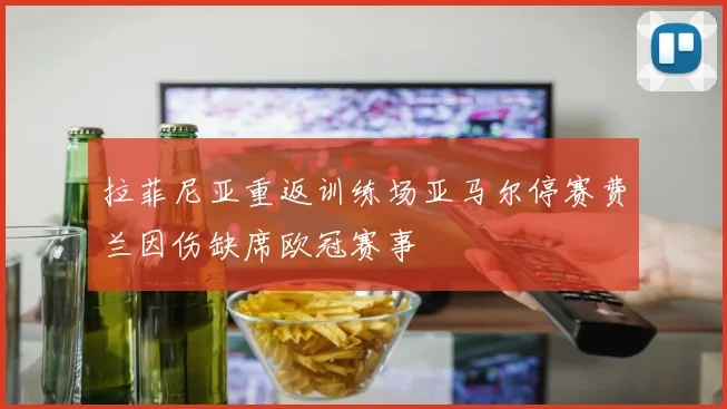 拉菲尼亚重返训练场亚马尔停赛费兰因伤缺席欧冠赛事