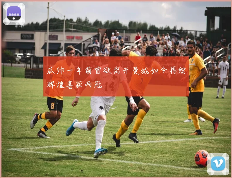瓜帅一年前曾欲离开曼城如今再续辉煌喜获两冠