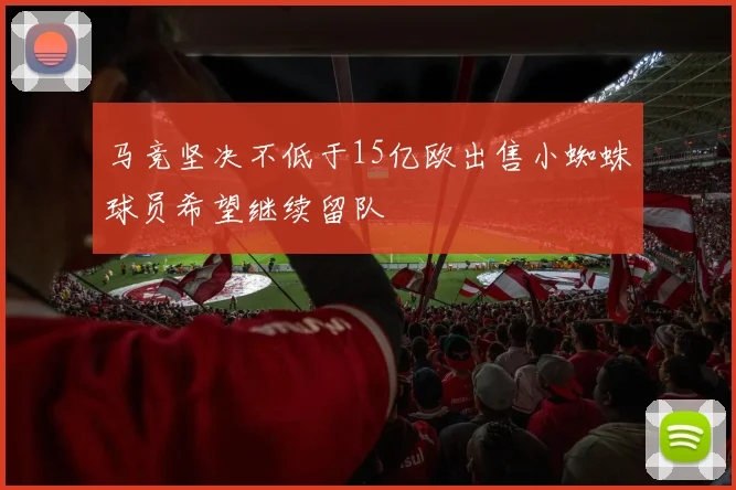 马竞坚决不低于15亿欧出售小蜘蛛球员希望继续留队