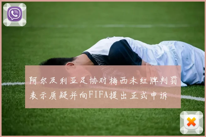 阿尔及利亚足协对梅西未红牌判罚表示质疑并向FIFA提出正式申诉