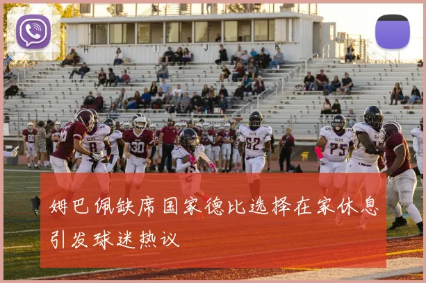 姆巴佩缺席国家德比选择在家休息引发球迷热议
