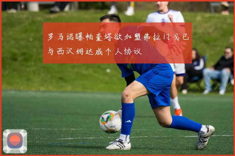 罗马诺曝帕奎塔欲加盟弗拉门戈已与西汉姆达成个人协议