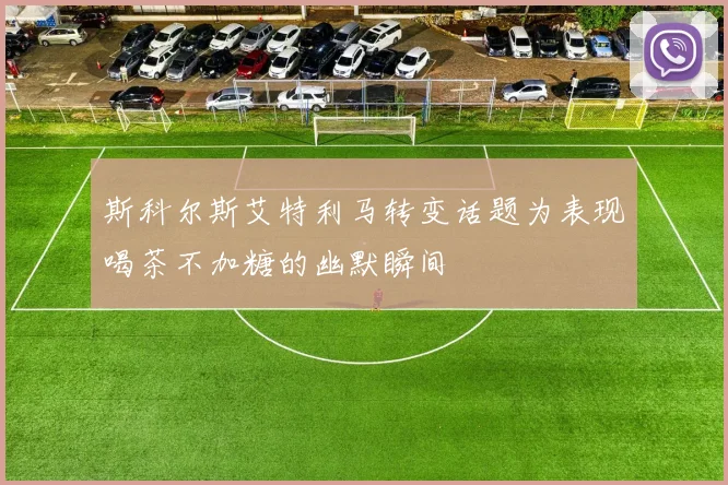 斯科尔斯艾特利马转变话题为表现喝茶不加糖的幽默瞬间