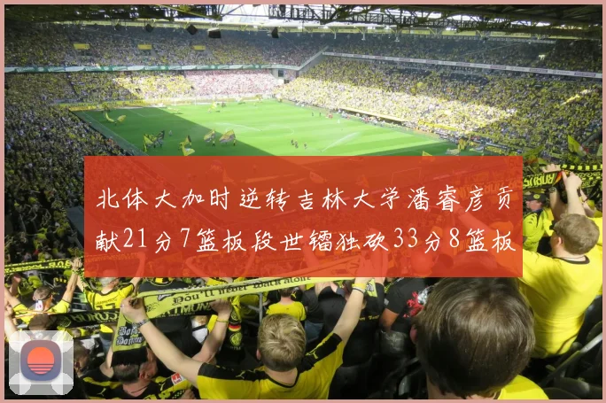 北体大加时逆转吉林大学潘睿彦贡献21分7篮板段世镭独砍33分8篮板表现抢眼