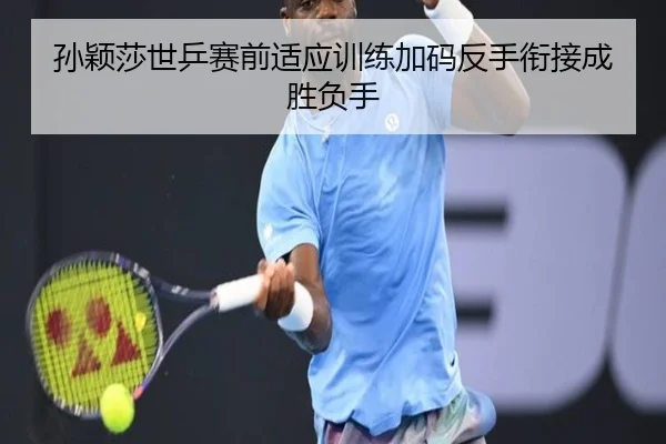 孙颖莎世乒赛前适应训练加码反手衔接成胜负手 - LeyuSports