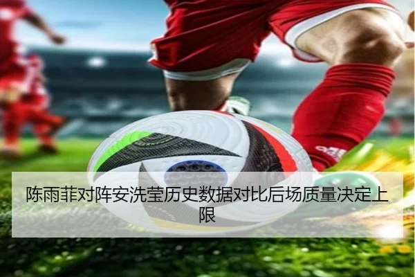 陈雨菲对阵安洗莹历史数据对比后场质量决定上限（LeyuSports）